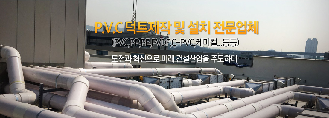 P.V.C 덕트제작 및 설치 전문업체(PVC,PP,PE,PVDF,C-PVC,케미컬...등등)
도전과 혁신으로 미래 건설산업을 주도하다